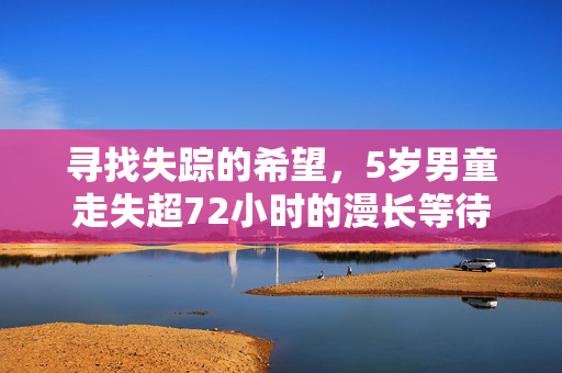 寻找失踪的希望，5岁男童走失超72小时的漫长等待