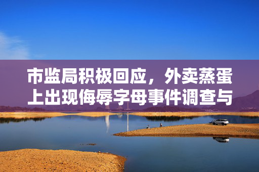市监局积极回应，外卖蒸蛋上出现侮辱字母事件调查与处理