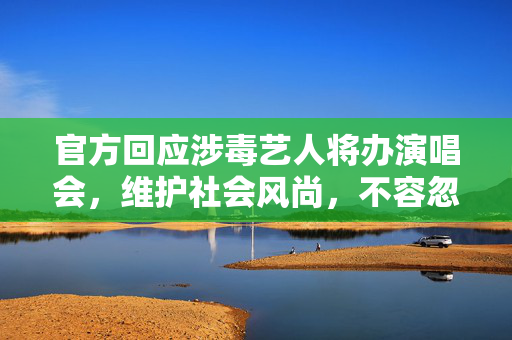 官方回应涉毒艺人将办演唱会，维护社会风尚，不容忽视