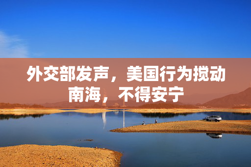 外交部发声，美国行为搅动南海，不得安宁