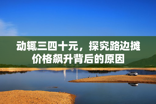 动辄三四十元，探究路边摊价格飙升背后的原因