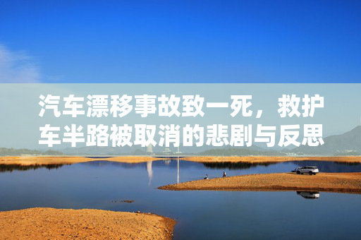 汽车漂移事故致一死，救护车半路被取消的悲剧与反思