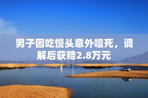 男子因吃馒头意外噎死，调解后获赔2.8万元