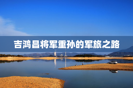 吉鸿昌将军重孙的军旅之路