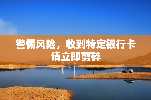 警惕风险，收到特定银行卡请立即剪碎