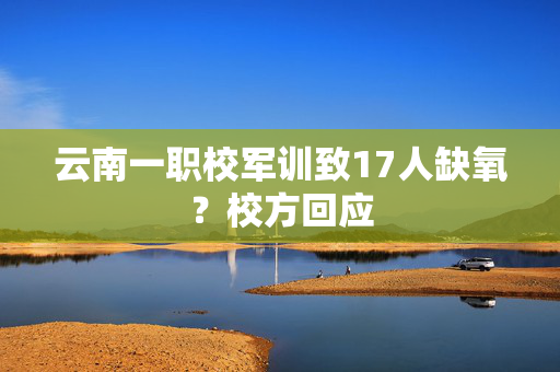 云南一职校军训致17人缺氧？校方回应