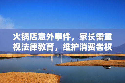 火锅店意外事件，家长需重视法律教育，维护消费者权益