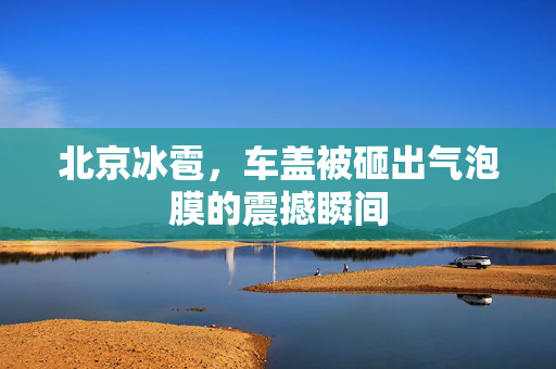 北京冰雹，车盖被砸出气泡膜的震撼瞬间