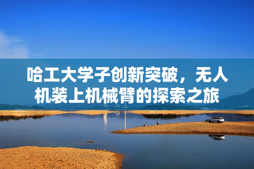 哈工大学子创新突破，无人机装上机械臂的探索之旅