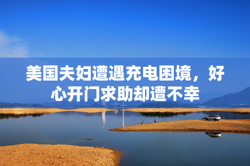美国夫妇遭遇充电困境，好心开门求助却遭不幸