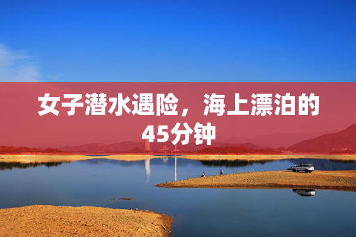 女子潜水遇险，海上漂泊的45分钟