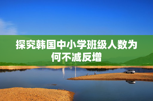 探究韩国中小学班级人数为何不减反增