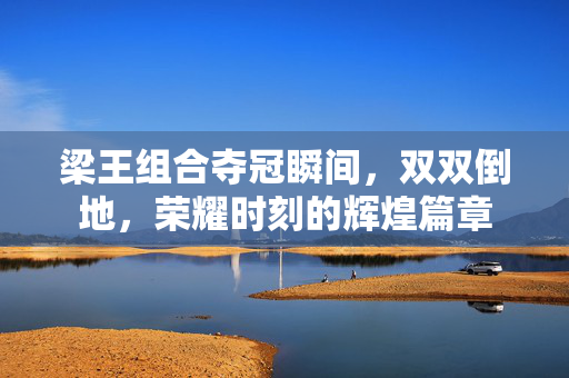 梁王组合夺冠瞬间，双双倒地，荣耀时刻的辉煌篇章