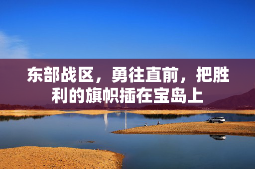 东部战区，勇往直前，把胜利的旗帜插在宝岛上