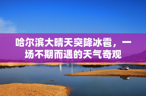 哈尔滨大晴天突降冰雹，一场不期而遇的天气奇观