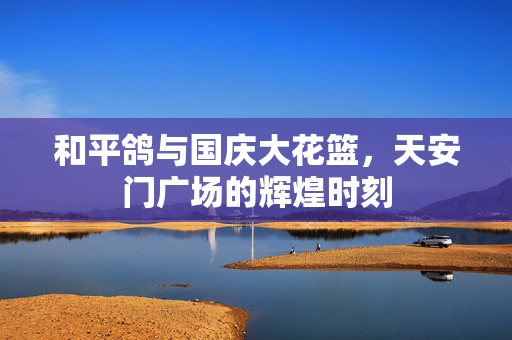和平鸽与国庆大花篮，天安门广场的辉煌时刻