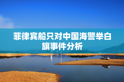 菲律宾船只对中国海警举白旗事件分析