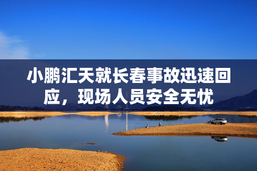 小鹏汇天就长春事故迅速回应，现场人员安全无忧