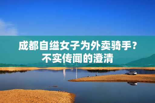 成都自缢女子为外卖骑手？不实传闻的澄清