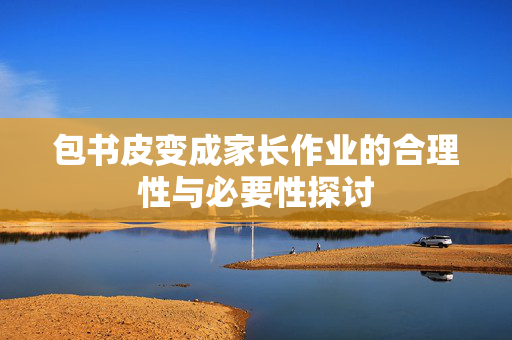 包书皮变成家长作业的合理性与必要性探讨
