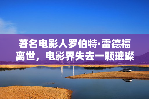 著名电影人罗伯特·雷德福离世，电影界失去一颗璀璨的明星