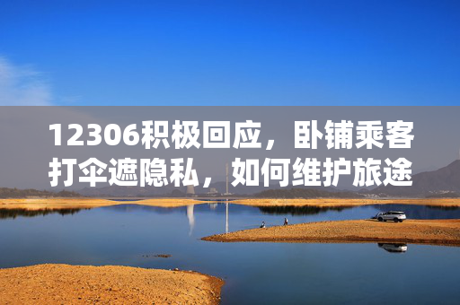 12306积极回应，卧铺乘客打伞遮隐私，如何维护旅途的舒适与隐私权？