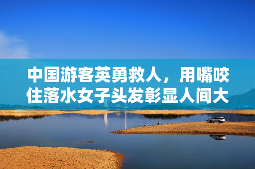 中国游客英勇救人，用嘴咬住落水女子头发彰显人间大爱