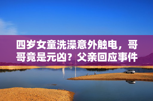 四岁女童洗澡意外触电，哥哥竟是元凶？父亲回应事件始末