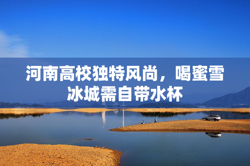 河南高校独特风尚，喝蜜雪冰城需自带水杯