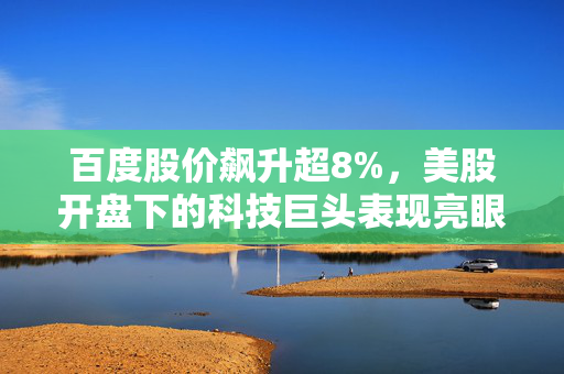 百度股价飙升超8%，美股开盘下的科技巨头表现亮眼