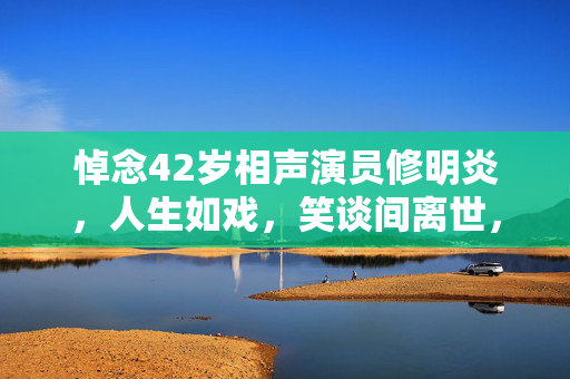 悼念42岁相声演员修明炎，人生如戏，笑谈间离世，父母已不在
