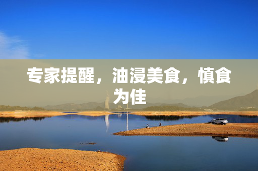 专家提醒，油浸美食，慎食为佳