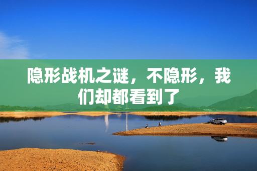 隐形战机之谜，不隐形，我们却都看到了