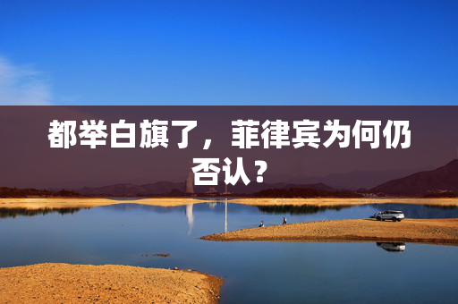 都举白旗了，菲律宾为何仍否认？