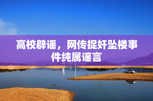 高校辟谣，网传捉奸坠楼事件纯属谣言