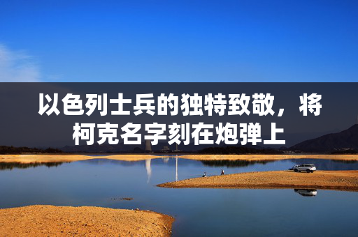 以色列士兵的独特致敬，将柯克名字刻在炮弹上