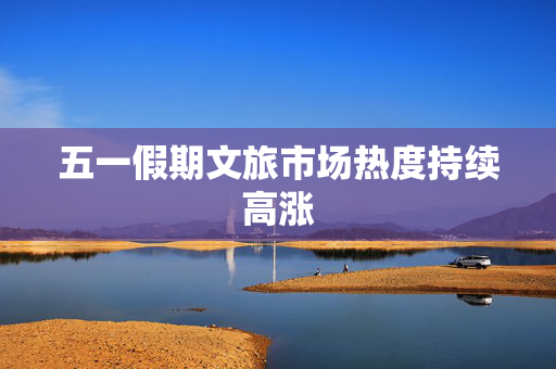 五一假期文旅市场热度持续高涨