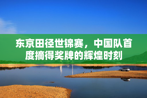 东京田径世锦赛，中国队首度摘得奖牌的辉煌时刻