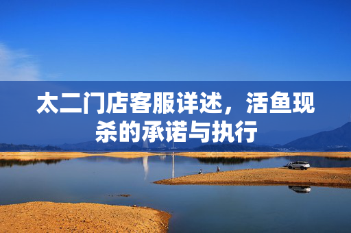 太二门店客服详述，活鱼现杀的承诺与执行