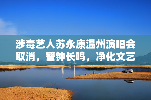 涉毒艺人苏永康温州演唱会取消，警钟长鸣，净化文艺舞台