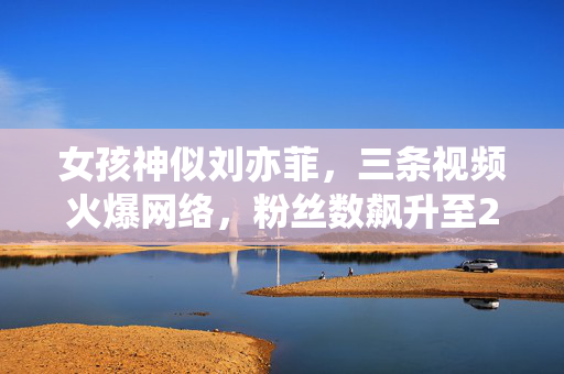 女孩神似刘亦菲，三条视频火爆网络，粉丝数飙升至20万