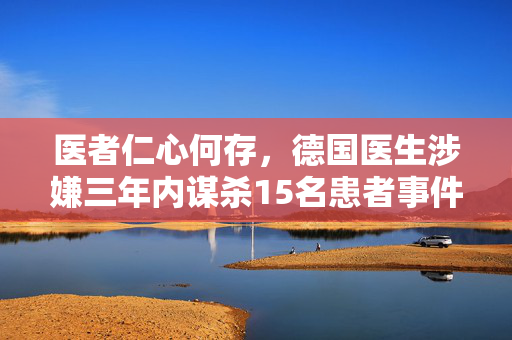 医者仁心何存，德国医生涉嫌三年内谋杀15名患者事件揭秘