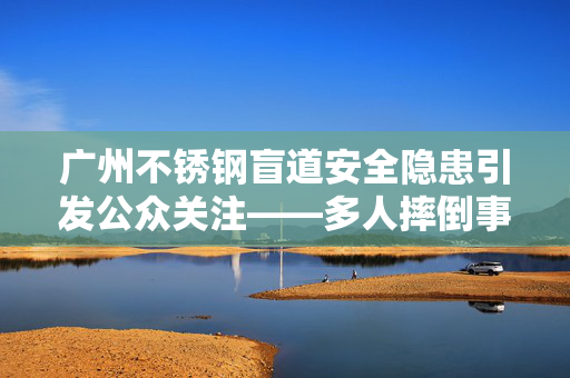 广州不锈钢盲道安全隐患引发公众关注——多人摔倒事件深度解析