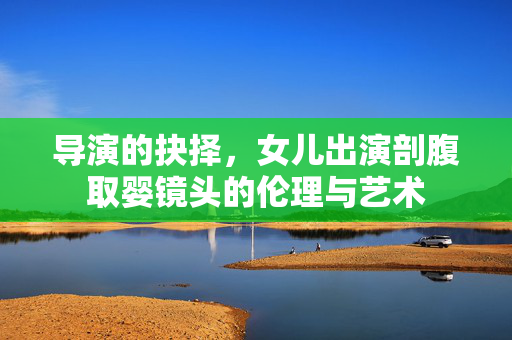 导演的抉择，女儿出演剖腹取婴镜头的伦理与艺术