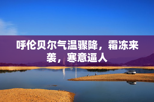 呼伦贝尔气温骤降，霜冻来袭，寒意逼人