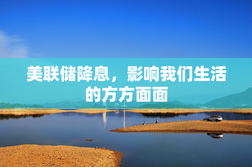 美联储降息，影响我们生活的方方面面