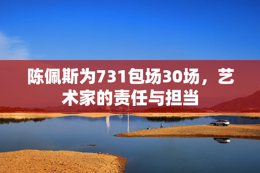 陈佩斯为731包场30场，艺术家的责任与担当