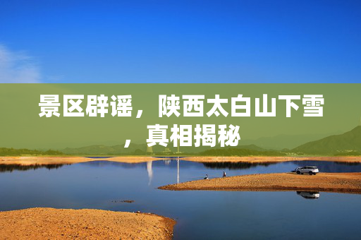 景区辟谣，陕西太白山下雪，真相揭秘