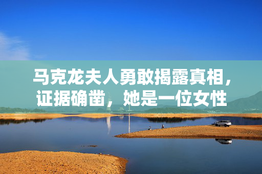 马克龙夫人勇敢揭露真相，证据确凿，她是一位女性