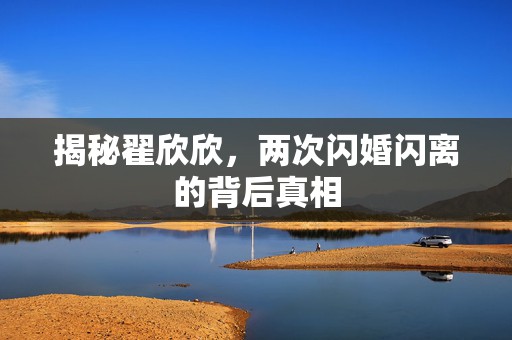 揭秘翟欣欣，两次闪婚闪离的背后真相